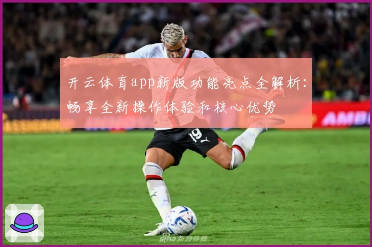 开云体育app新版功能亮点全解析：畅享全新操作体验和核心优势