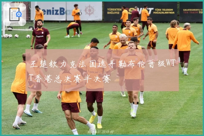 王楚钦力克法国选手勒布伦晋级WTT香港总决赛半决赛