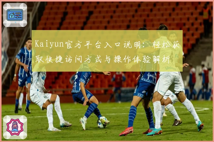 Kaiyun官方平台入口说明：轻松获取快捷访问方式与操作体验解析