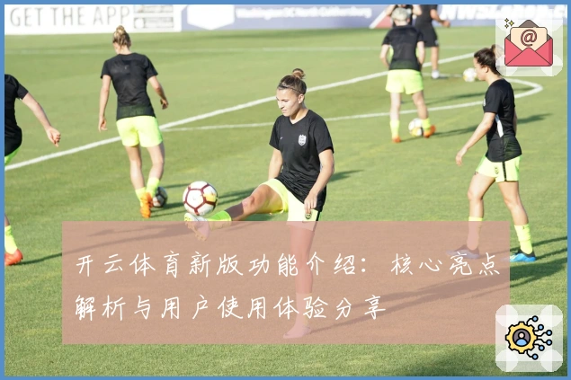 开云体育新版功能介绍：核心亮点解析与用户使用体验分享