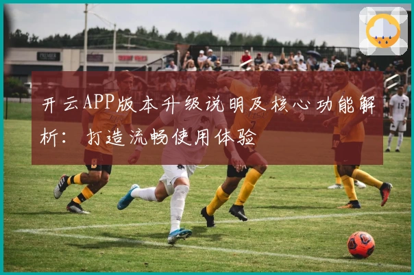 开云APP版本升级说明及核心功能解析：打造流畅使用体验