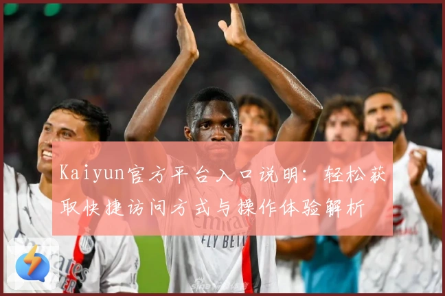 Kaiyun官方平台入口说明：轻松获取快捷访问方式与操作体验解析