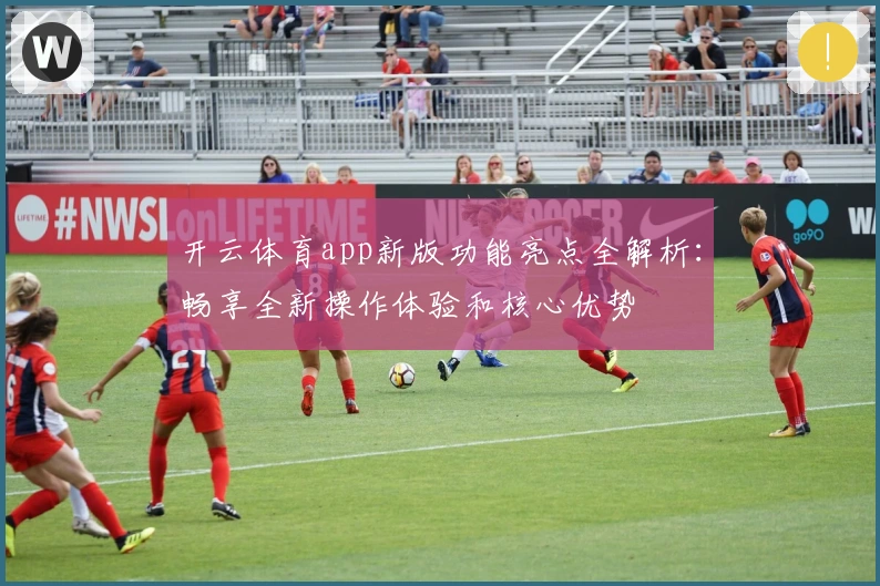 开云体育app新版功能亮点全解析:畅享全新操作体验和核心优势