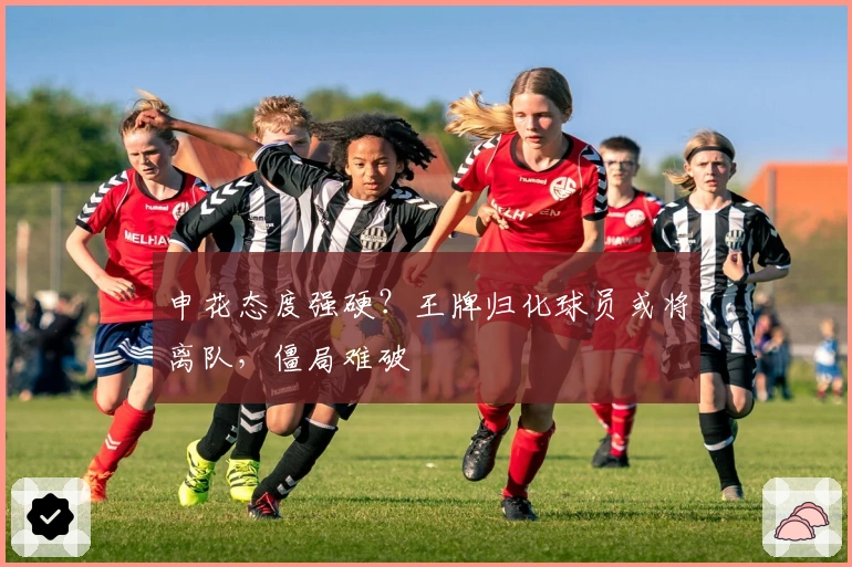 申花态度强硬？王牌归化球员或将离队，僵局难破