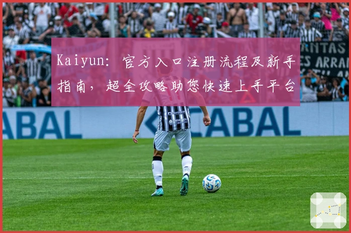 Kaiyun：官方入口注册流程及新手指南，超全攻略助您快速上手平台核心功能