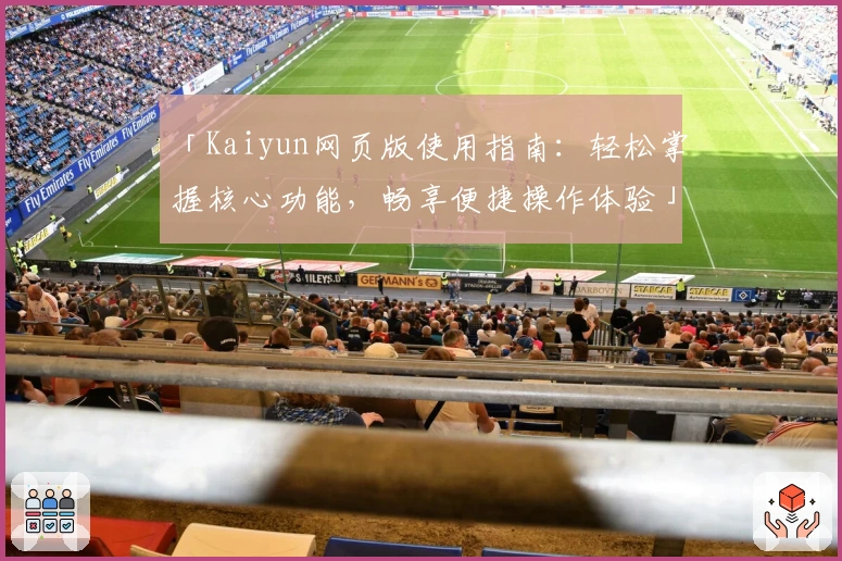 「Kaiyun网页版使用指南：轻松掌握核心功能，畅享便捷操作体验」
