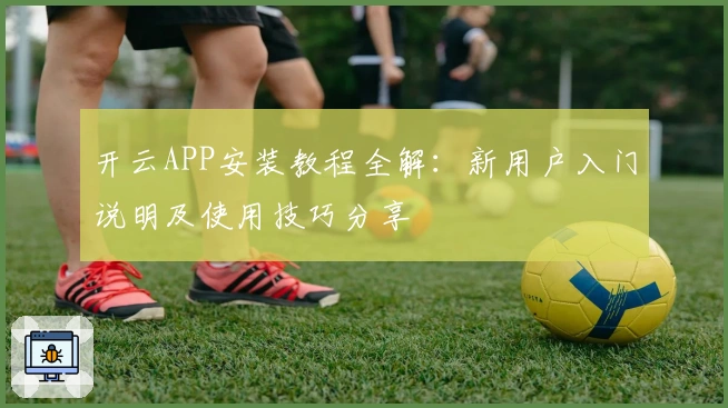开云APP安装教程全解：新用户入门说明及使用技巧分享