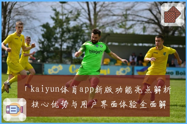 「kaiyun体育app新版功能亮点解析:核心优势与用户界面体验全面解读」