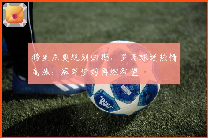 穆里尼奥规划归期，罗马球迷热情高涨，冠军梦想再燃希望