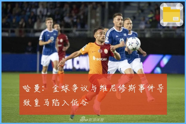 哈曼：金球争议与维尼修斯事件导致皇马陷入低谷