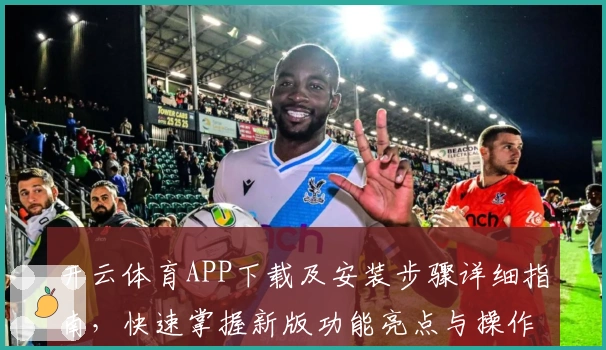 开云体育APP下载及安装步骤详细指南，快速掌握新版功能亮点与操作技巧