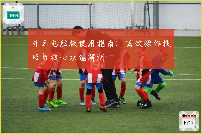 开云电脑版使用指南：高效操作技巧与核心功能解析