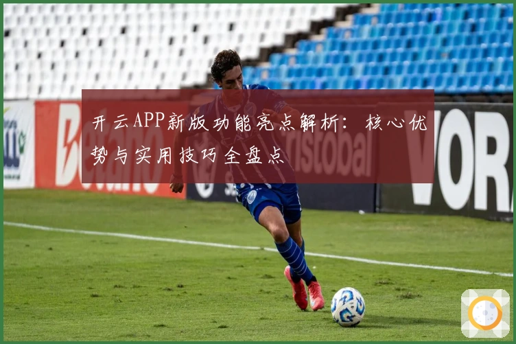 开云APP新版功能亮点解析：核心优势与实用技巧全盘点