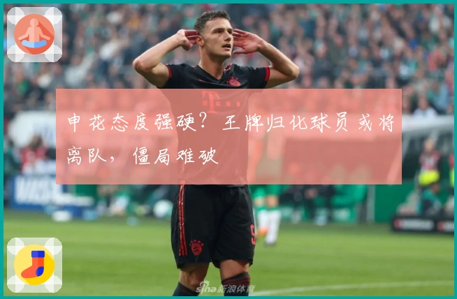 申花态度强硬？王牌归化球员或将离队，僵局难破