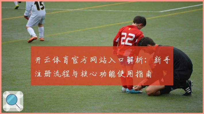 开云体育官方网站入口解析：新手注册流程与核心功能使用指南