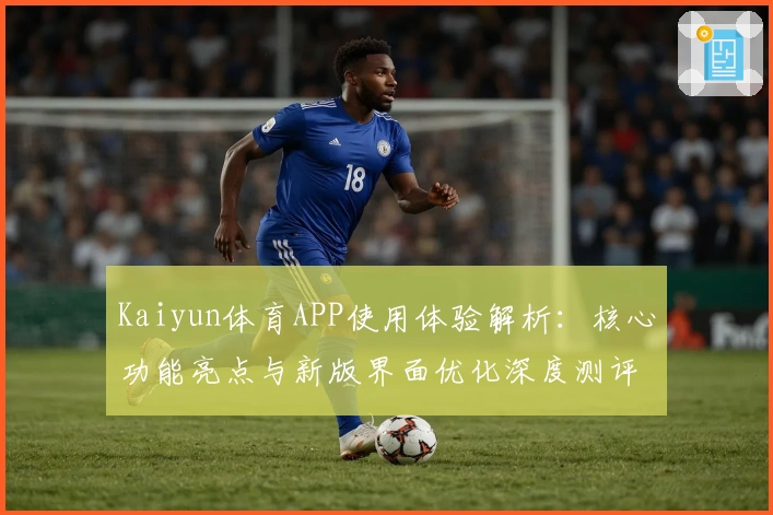 Kaiyun体育APP使用体验解析：核心功能亮点与新版界面优化深度测评