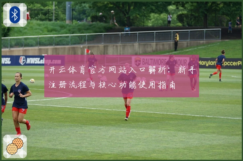 开云体育官方网站入口解析:新手注册流程与核心功能使用指南