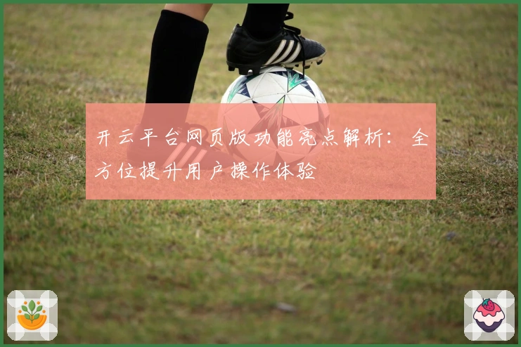 开云平台网页版功能亮点解析：全方位提升用户操作体验