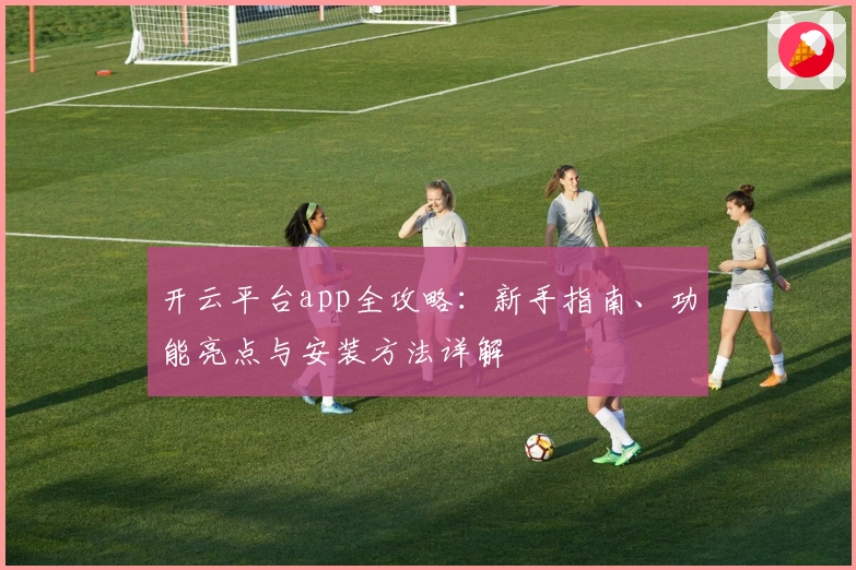 开云平台app全攻略：新手指南、功能亮点与安装方法详解
