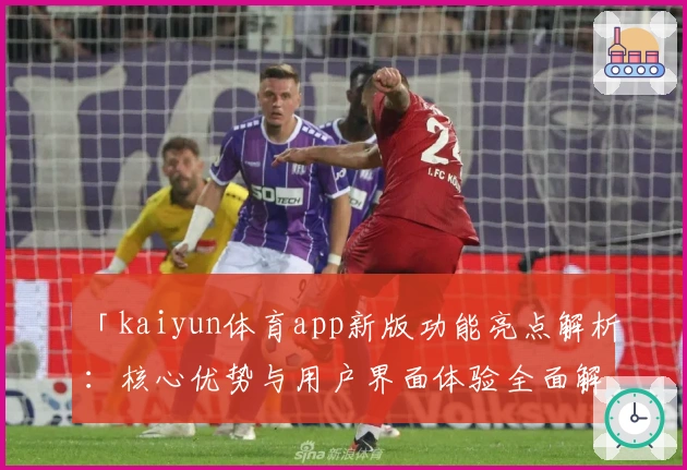 「kaiyun体育app新版功能亮点解析：核心优势与用户界面体验全面解读」