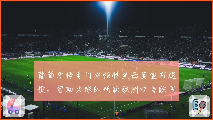 葡萄牙传奇门将帕特里西奥宣布退役，曾助力球队斩获欧洲杯与欧国联殊荣