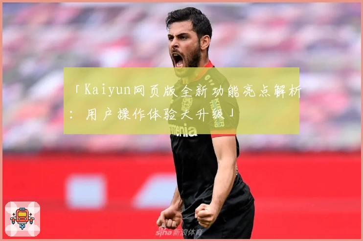 「Kaiyun网页版全新功能亮点解析：用户操作体验大升级」