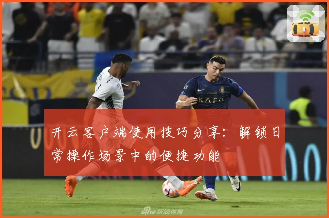 开云客户端使用技巧分享：解锁日常操作场景中的便捷功能