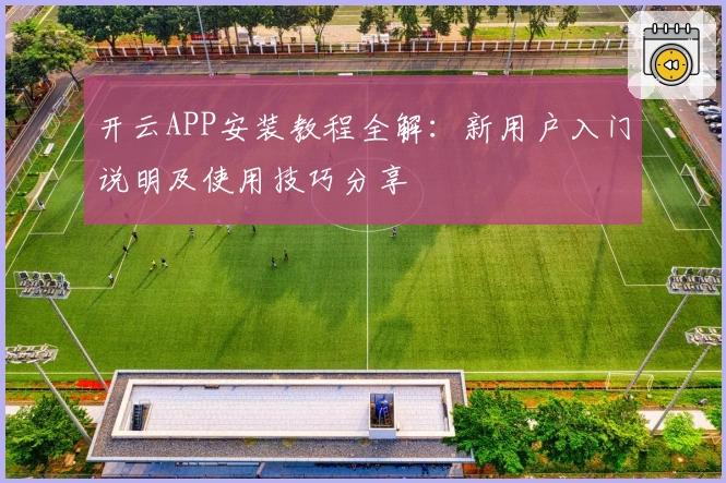 开云APP安装教程全解：新用户入门说明及使用技巧分享