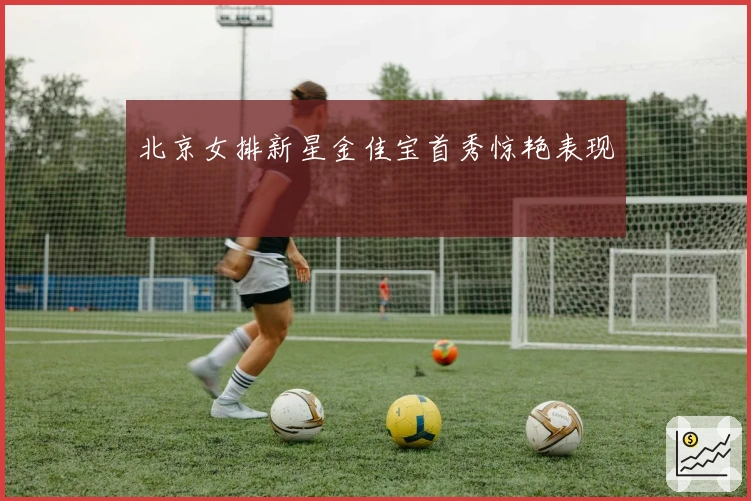 北京女排新星金佳宝首秀惊艳表现